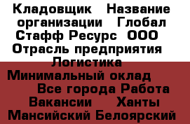 Кладовщик › Название организации ­ Глобал Стафф Ресурс, ООО › Отрасль предприятия ­ Логистика › Минимальный оклад ­ 33 000 - Все города Работа » Вакансии   . Ханты-Мансийский,Белоярский г.